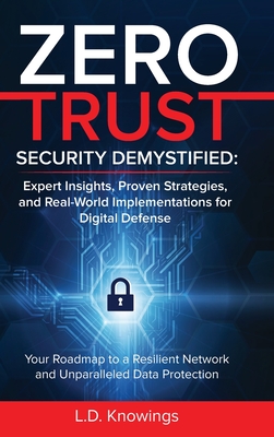 Zero Trust Security Demystified: Your Roadmap to a Resilient Network and Unparalleled Data Protection - L. D. Knowings