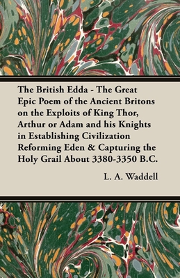 The British Edda: The Great Epic Poem of the Ancient Britons on the Exploits of King Thor, Arthur or Adam and his Knights in Establishin - L. A. Waddell