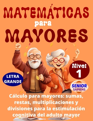 Matemáticas Para Mayores: CÁLCULO para MAYORES: SUMAS, RESTAS, MULTIPLICACIONES y DIVISIONES para la ESTIMULACIÓN COGNITIVA del ADULTO MAYOR (NIVEL 1) - Senior Sapiens Ediciones