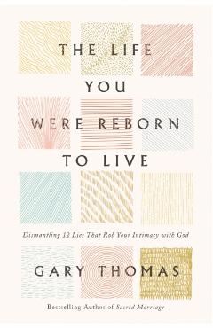 The Life You Were Reborn to Live: Dismantling 12 Lies That Rob Your Intimacy with God - Gary Thomas