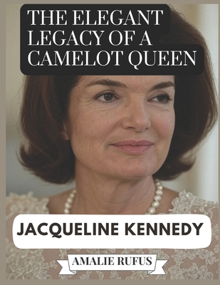 The Elegant Legacy of a Camelot Queen Jacqueline Kennedy: A Life of Passion Purpose and Her Journey from the White House to the Page - Amalie Rufus