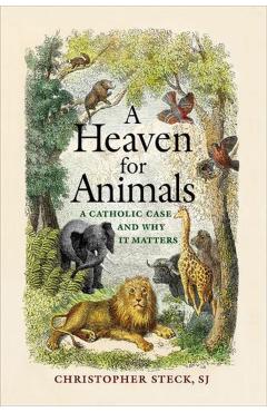 A Heaven for Animals: A Catholic Case and Why It Matters - Christopher Steck