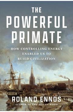 Poza produsului The Powerful Primate: How Controlling Energy Enabled Us to Build Civilization - Roland Ennos