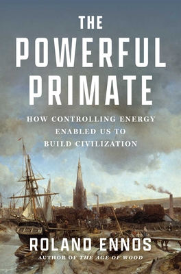 The Powerful Primate: How Controlling Energy Enabled Us to Build Civilization - Roland Ennos