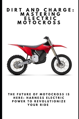 Dirt and Charge: Mastering Electric Motocross: The Future of Motocross Is Here: Harness Electric Power to Revolutionize Your Ride - Cedric Davoust
