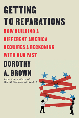 Getting to Reparations: How Building a Different America Requires a Reckoning with Our Past - Dorothy A. Brown