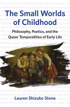 Coperta cărții 'The Small Worlds of Childhood: Philosophy, Poetics, and the Queer Temporalities of Early Life - Lauren Shizuko Stone'