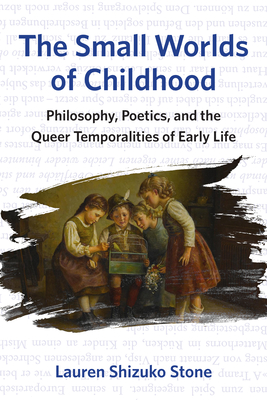 Coperta cărții 'The Small Worlds of Childhood: Philosophy, Poetics, and the Queer Temporalities of Early Life - Lauren Shizuko Stone'