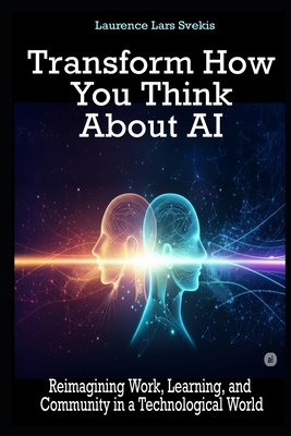 Transform How You Think About AI: Reimagining Work, Learning, and Community in a Technological World - Laurence Lars Svekis