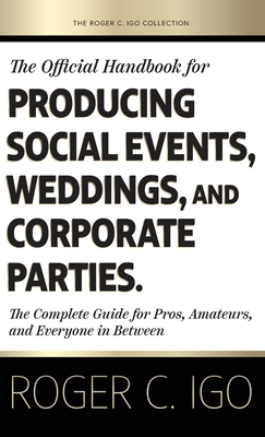 The Official Handbook for Producing Social Events, Weddings, and Corporate Parties: The Complete Guide for Pros, Amateurs, and Everyone in Between - Roger C. Igo