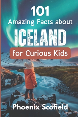 101 Amazing Facts about Iceland for Curious Kids: Discover volcanoes, Vikings, and Wild Landscapes - Phoenix Scofield
