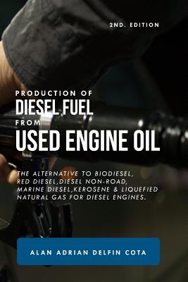 Production of Diesel Fuel from Used Engine Oil 2nd Edition: The Alternative to Biodiesel, Red Diesel, Diesel Non-Road, Marine Diesel, Kerosene & Lique - Alan Adrian Delfin Cota