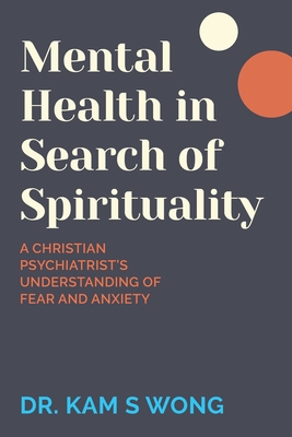Mental Health in Search of Spirituality: A Christian Psychiatrist's Understanding of Fear and Anxiety - Kam S. Wong