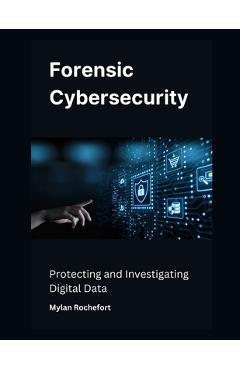 Coperta cărții 'Forensic Cybersecurity: Protecting and Investigating Digital Data - Mylan Rochefort'