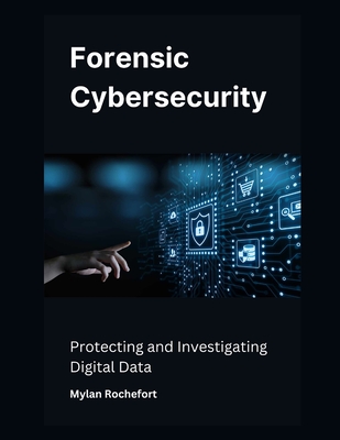 Coperta cărții 'Forensic Cybersecurity: Protecting and Investigating Digital Data - Mylan Rochefort'