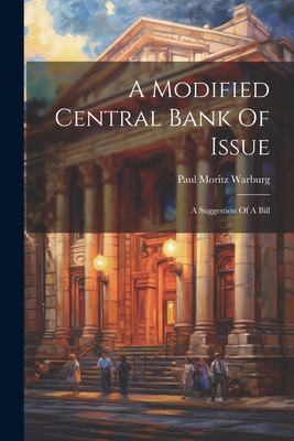 A Modified Central Bank Of Issue: A Suggestion Of A Bill - Paul Moritz Warburg