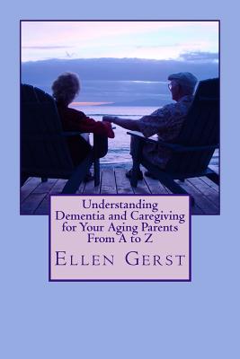 Understanding Dementia and Caregiving for Your Aging Parents From A to Z - Ellen Gerst