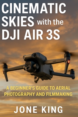 Cinematic Skies with the Dji Air 3s: A Beginner's Guide to Aerial Photography and Filmmaking - Jone King