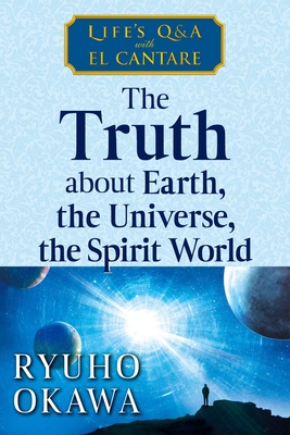 The Truth about Earth, the Universe, the Spirit World: Life's Q&A with El Cantare - Ryuho Okawa