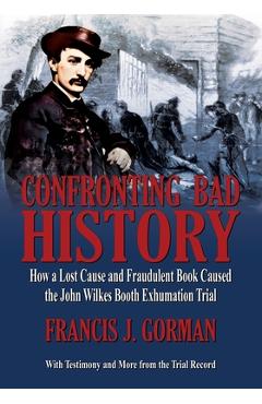 Coperta cărții 'Confronting Bad History -- How a Lost Cause and Fraudulent Book Caused the John Wilkes Booth Exhumation Trial - Francis'