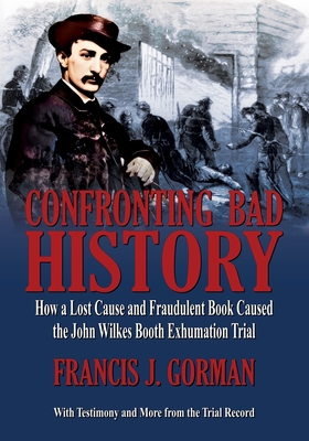 Confronting Bad History -- How a Lost Cause and Fraudulent Book Caused the John Wilkes Booth Exhumation Trial - Francis J. Gorman