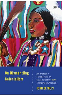 Poza produsului On Dismantling Colonialism: An Insider's Perspective on Reconciliation with Indigenous Peoples - John Olthuis
