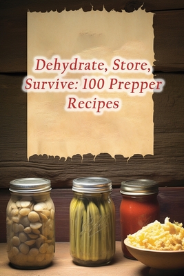 Dehydrate, Store, Survive: 100 Prepper Recipes - Freshness Bite Lab