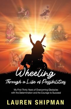 Coperta cărții 'Wheeling Through a Life of Possibilities: My First Thirty Years of Overcoming Obstacles with the Determination and the'