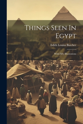 Things Seen In Egypt: With Fifty Illustrations - Edith Louisa Butcher