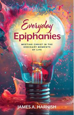 Everyday Epiphanies: Meeting Christ in the Ordinary Moments of Life - James A. Harnish