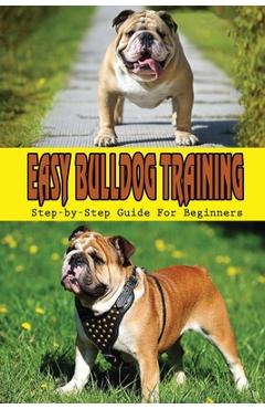 Coperta cărții 'Easy Bulldog Training: Step-by-Step Guide For Beginners: Bulldog Dog Breed Information - Bryce Broeker'
