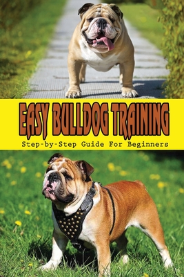 Easy Bulldog Training: Step-by-Step Guide For Beginners: Bulldog Dog Breed Information - Bryce Broeker