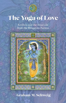 The Yoga of Love: Krishna and the Rāsa Līlā From the Bhāgavata Purāna - Graham M. Schweig