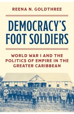 Poza produsului Democracy's Foot Soldiers: World War I and the Politics of Empire in the Greater Caribbean - Reena N. Goldthree