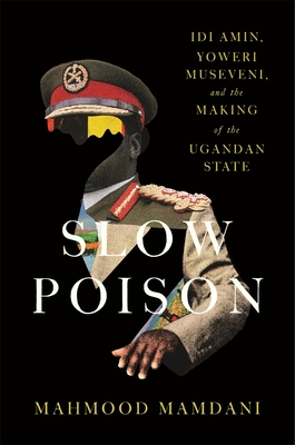 Slow Poison: IDI Amin, Yoweri Museveni, and the Making of the Ugandan State - Mahmood Mamdani