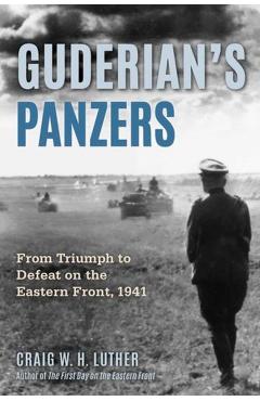 Guderian's Panzers: From Triumph to Defeat on the Eastern Front (1941) - Craig W. H. Luther
