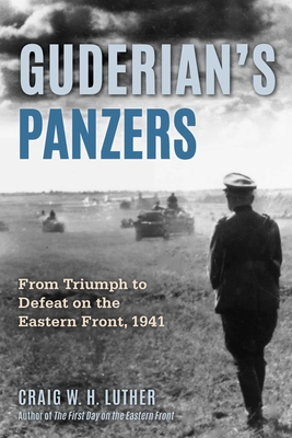 Guderian's Panzers: From Triumph to Defeat on the Eastern Front (1941) - Craig W. H. Luther