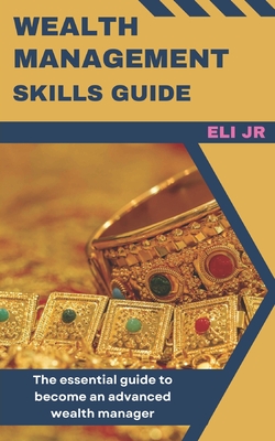 Wealth Management Skills Guide: The essential guide to become an advanced wealth manager - Eli