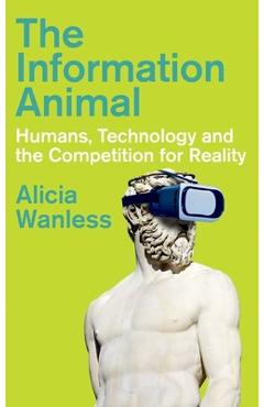 Poza produsului The Information Animal: Humans, Technology and the Competition for Reality - Alicia Wanless
