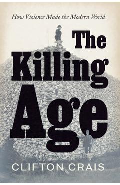 Coperta cărții 'The Killing Age: How Violence Made the Modern World - Clifton Crais'