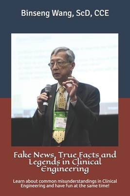 Fake News, True Facts and Legends in Clinical Engineering: Learn about common misunderstandings in Clinical Engineering and have fun at the same time! - Binseng Wang Scd