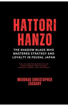 Poza produsului Hattori Hanzo: The Shadow Blade Who Mastered Strategy and Loyalty in Feudal Japan: The Life and Philosophy of the Ninja-Samurai Who Defined Cunning, C - Miodrag Christopher Zachary
