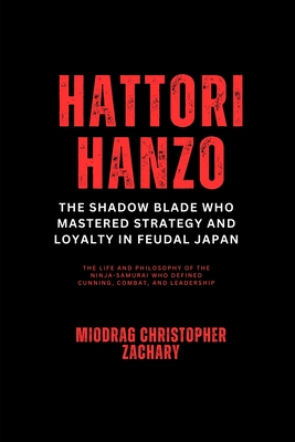 Hattori Hanzo: The Shadow Blade Who Mastered Strategy and Loyalty in Feudal Japan: The Life and Philosophy of the Ninja-Samurai Who Defined Cunning, C - Miodrag Christopher Zachary