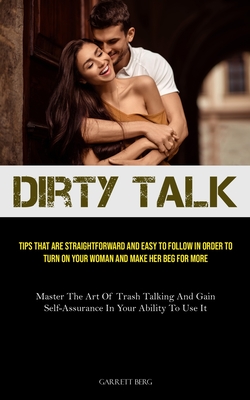 Dirty Talk: Tips That Are Straightforward And Easy To Follow In Order To Turn On Your Woman And Make Her Beg For More (Master The - Garrett Berg