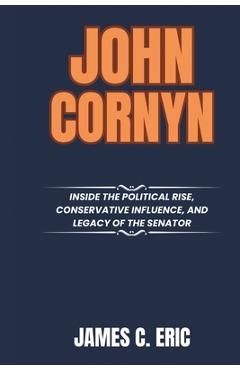 Coperta cărții 'John Cornyn: Inside the Political Rise, Conservative Influence, and Legacy of the Senator - James C. Eric'