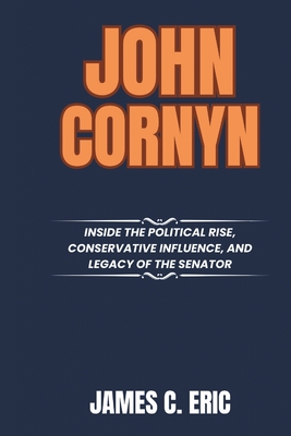 John Cornyn: Inside the Political Rise, Conservative Influence, and Legacy of the Senator - James C. Eric