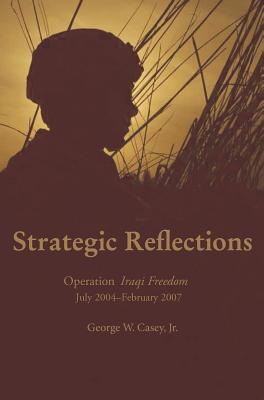 Strategic Reflections: Operation Iraqi Freedom July 2004 - February 2007 - George W. Casey