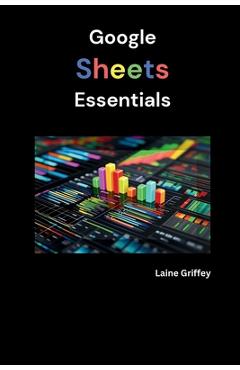 Coperta cărții 'Google Sheets Essentials: Your Complete Guide to Data Management and Collaboration - Laine Griffey'