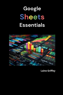 Coperta cărții 'Google Sheets Essentials: Your Complete Guide to Data Management and Collaboration - Laine Griffey'