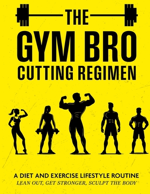 The Gym Bro Cutting Regimen: A Diet and Exercise Lifestyle Routine - Lean out, Get Stronger, Sculpt the Body - J. D. Brauch